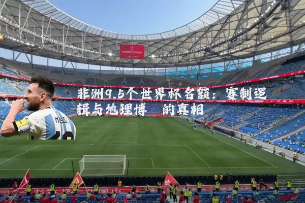 非洲9.5个世界杯名额:赛制逻辑与地理博弈的真相