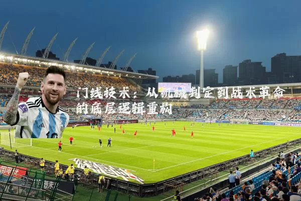 门线技术:从机械判定到战术革命的底层逻辑重构