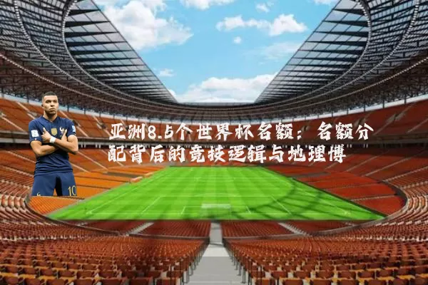 亚洲8.5个世界杯名额:名额分配背后的竞技逻辑与地理博弈
