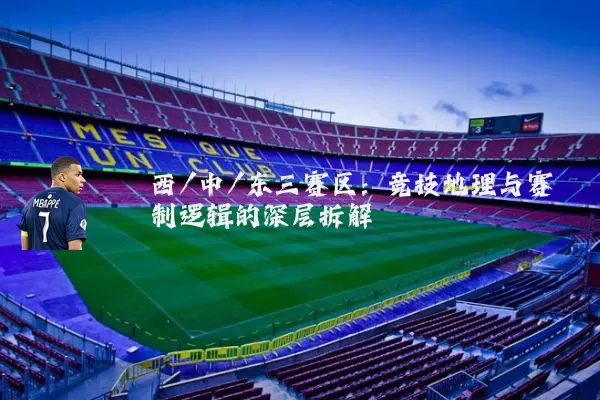 西/中/东三赛区:竞技地理与赛制逻辑的深层拆解