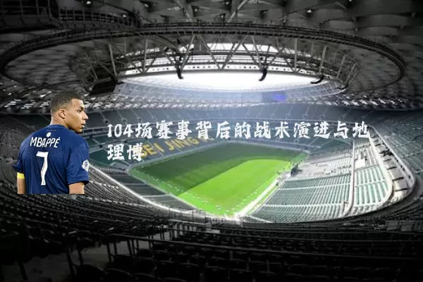 104场赛事背后的战术演进与地理博弈