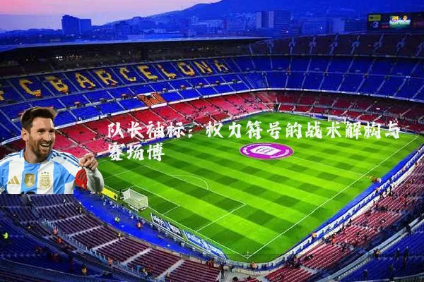 队长袖标:权力符号的战术解构与赛场博弈