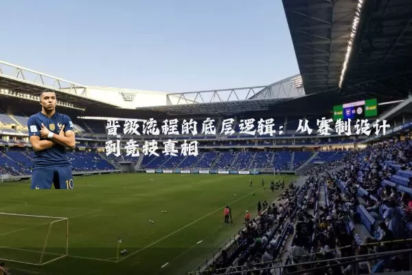 晋级流程的底层逻辑:从赛制设计到竞技真相
