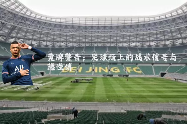黄牌警告:足球场上的战术信号与隐性博弈