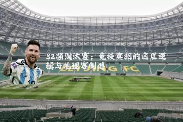 32强淘汰赛:竞技真相的底层逻辑与地理赛制博弈