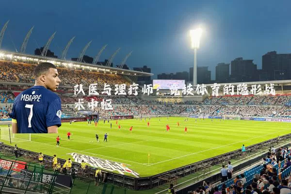 队医与理疗师:竞技体育的隐形战术中枢